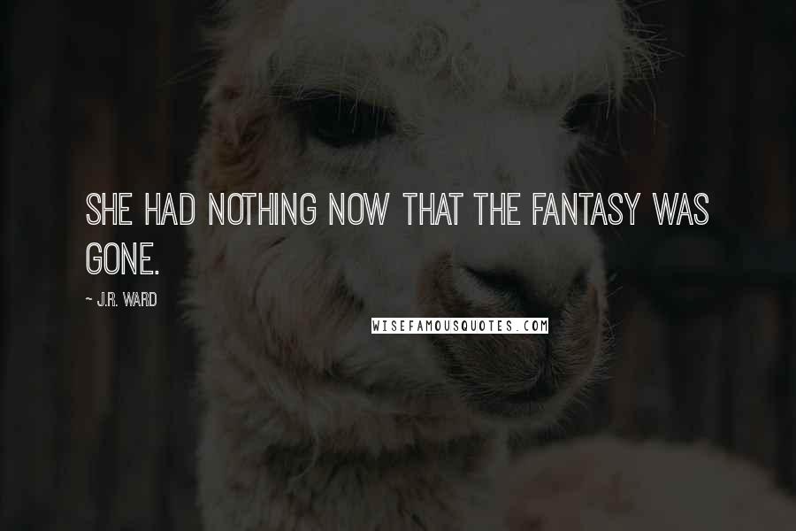 J.R. Ward Quotes: she had nothing now that the fantasy was gone.