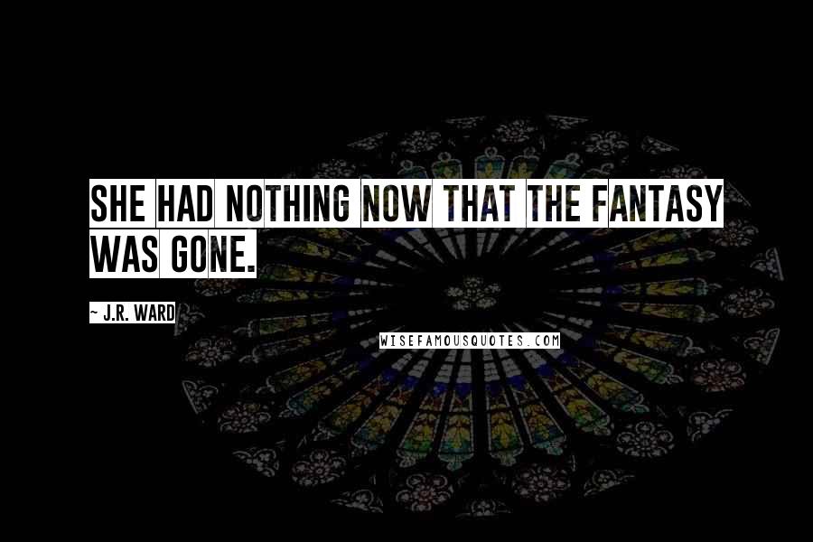 J.R. Ward Quotes: she had nothing now that the fantasy was gone.