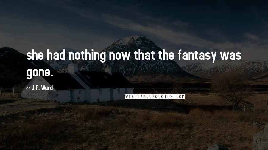 J.R. Ward Quotes: she had nothing now that the fantasy was gone.