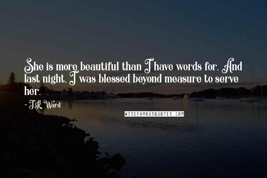 J.R. Ward Quotes: She is more beautiful than I have words for. And last night, I was blessed beyond measure to serve her.