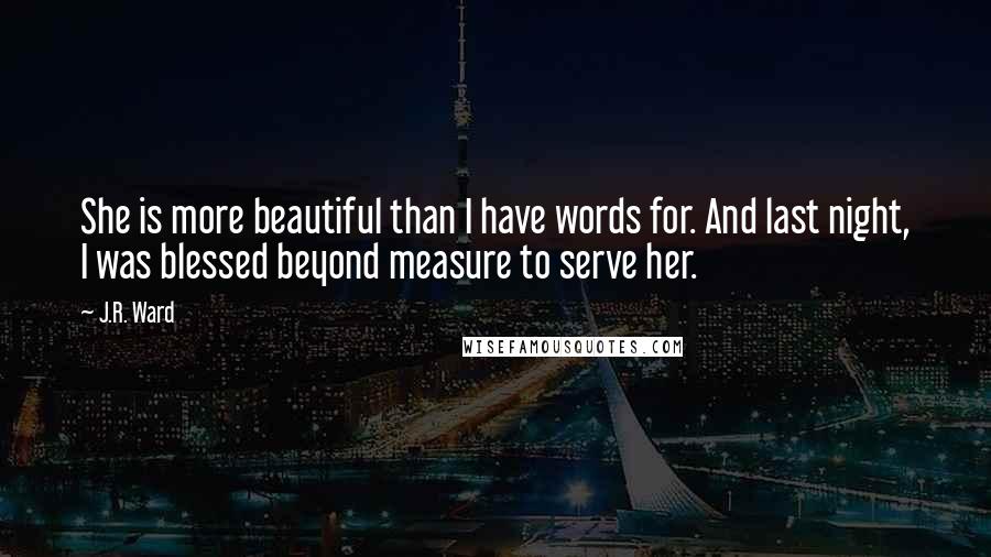 J.R. Ward Quotes: She is more beautiful than I have words for. And last night, I was blessed beyond measure to serve her.