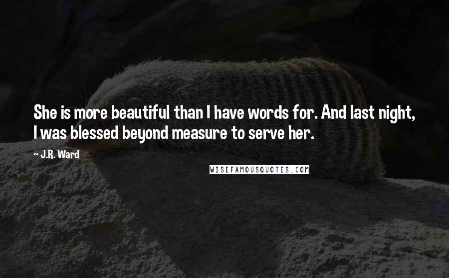 J.R. Ward Quotes: She is more beautiful than I have words for. And last night, I was blessed beyond measure to serve her.