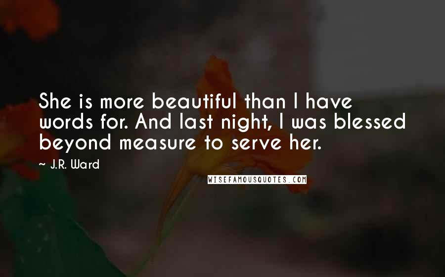 J.R. Ward Quotes: She is more beautiful than I have words for. And last night, I was blessed beyond measure to serve her.