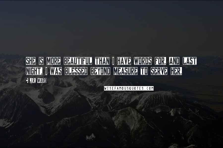 J.R. Ward Quotes: She is more beautiful than I have words for. And last night, I was blessed beyond measure to serve her.