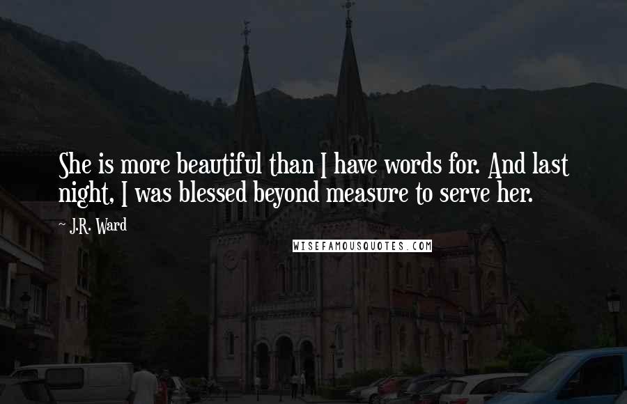 J.R. Ward Quotes: She is more beautiful than I have words for. And last night, I was blessed beyond measure to serve her.