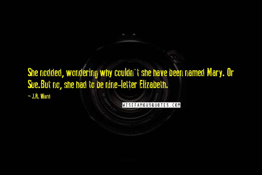 J.R. Ward Quotes: She nodded, wondering why couldn't she have been named Mary. Or Sue.But no, she had to be nine-letter Elizabeth.