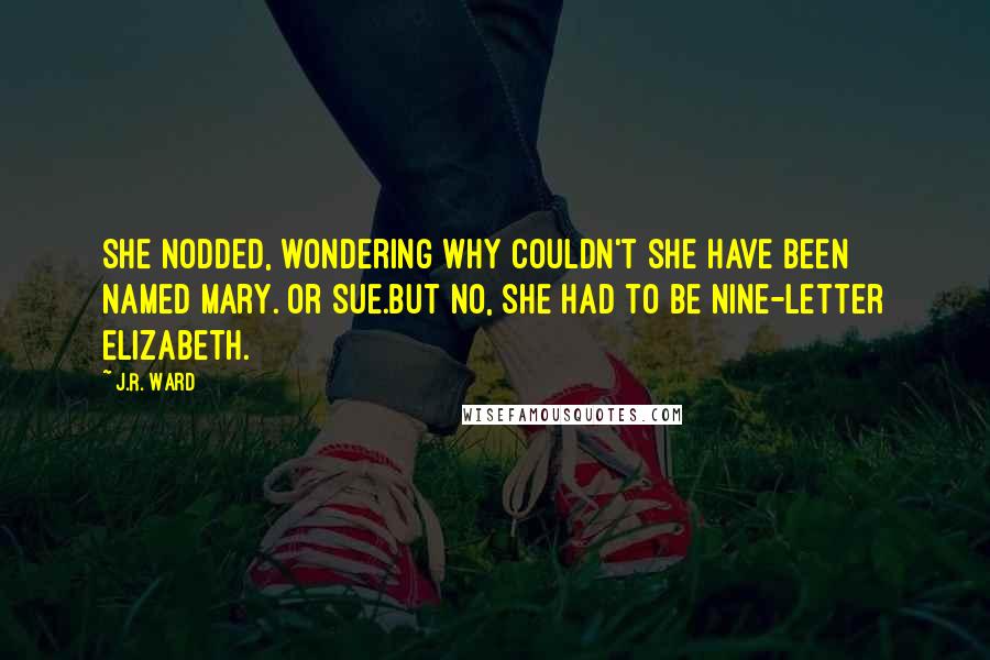 J.R. Ward Quotes: She nodded, wondering why couldn't she have been named Mary. Or Sue.But no, she had to be nine-letter Elizabeth.