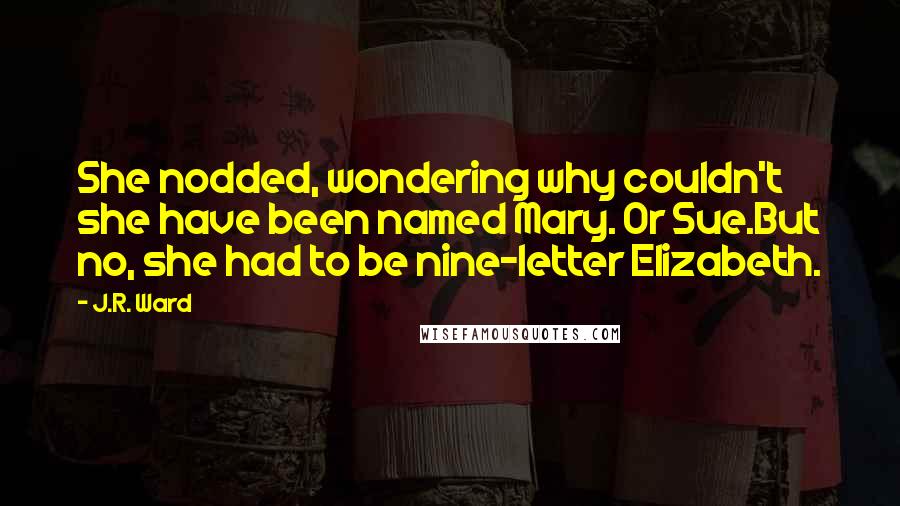 J.R. Ward Quotes: She nodded, wondering why couldn't she have been named Mary. Or Sue.But no, she had to be nine-letter Elizabeth.