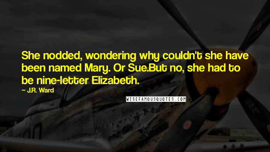 J.R. Ward Quotes: She nodded, wondering why couldn't she have been named Mary. Or Sue.But no, she had to be nine-letter Elizabeth.