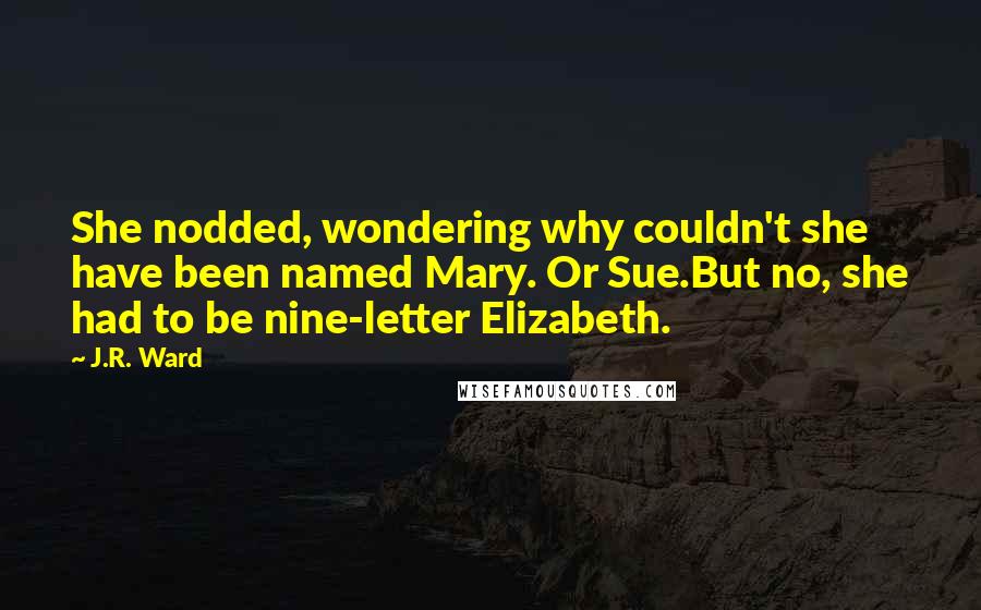 J.R. Ward Quotes: She nodded, wondering why couldn't she have been named Mary. Or Sue.But no, she had to be nine-letter Elizabeth.