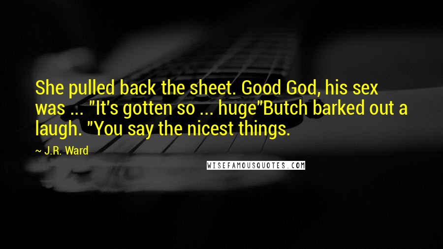 J.R. Ward Quotes: She pulled back the sheet. Good God, his sex was ... "It's gotten so ... huge"Butch barked out a laugh. "You say the nicest things.