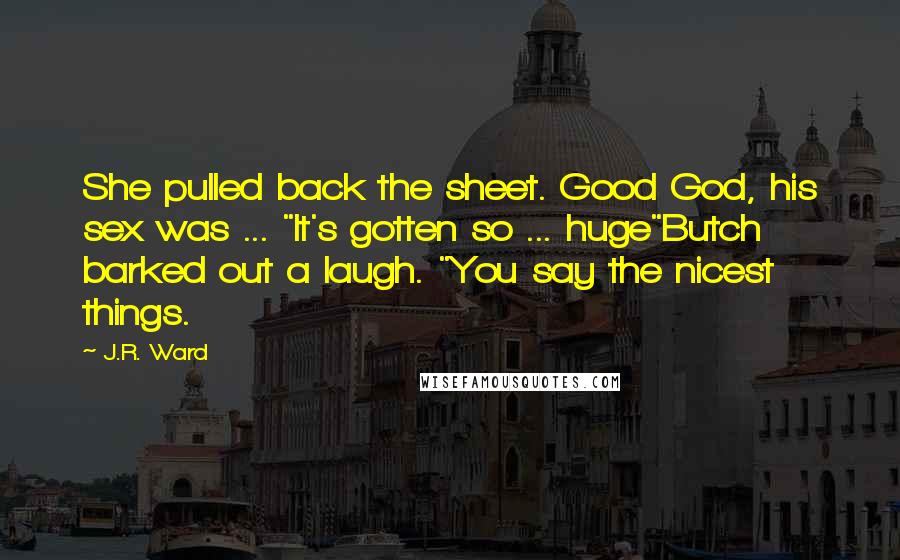 J.R. Ward Quotes: She pulled back the sheet. Good God, his sex was ... "It's gotten so ... huge"Butch barked out a laugh. "You say the nicest things.