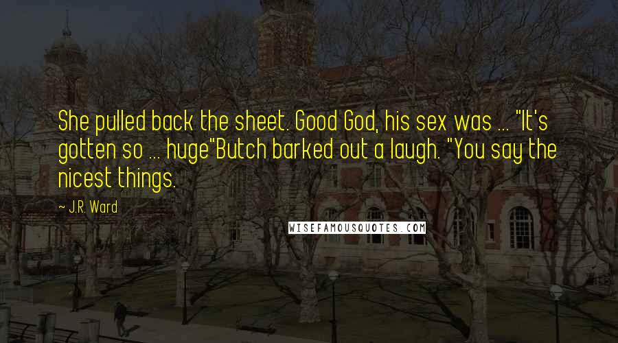 J.R. Ward Quotes: She pulled back the sheet. Good God, his sex was ... "It's gotten so ... huge"Butch barked out a laugh. "You say the nicest things.