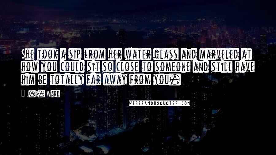 J.R. Ward Quotes: She took a sip from her water glass and marveled at how you could sit so close to someone and still have him be totally far away from you.