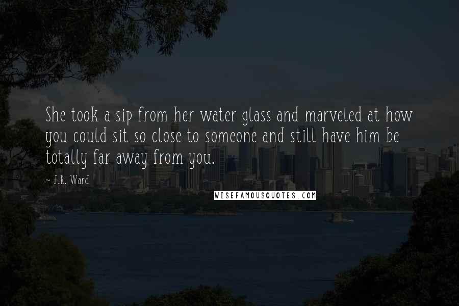 J.R. Ward Quotes: She took a sip from her water glass and marveled at how you could sit so close to someone and still have him be totally far away from you.