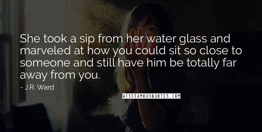 J.R. Ward Quotes: She took a sip from her water glass and marveled at how you could sit so close to someone and still have him be totally far away from you.