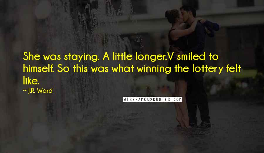 J.R. Ward Quotes: She was staying. A little longer.V smiled to himself. So this was what winning the lottery felt like.