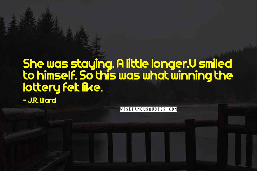 J.R. Ward Quotes: She was staying. A little longer.V smiled to himself. So this was what winning the lottery felt like.