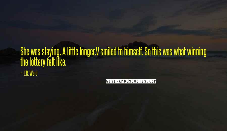 J.R. Ward Quotes: She was staying. A little longer.V smiled to himself. So this was what winning the lottery felt like.