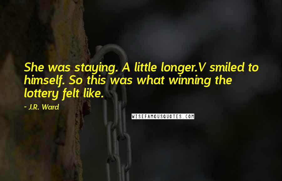 J.R. Ward Quotes: She was staying. A little longer.V smiled to himself. So this was what winning the lottery felt like.