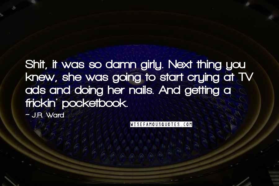 J.R. Ward Quotes: Shit, it was so damn girly. Next thing you knew, she was going to start crying at TV ads and doing her nails. And getting a frickin' pocketbook.