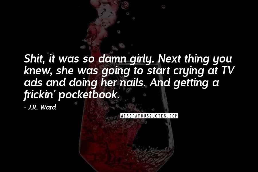 J.R. Ward Quotes: Shit, it was so damn girly. Next thing you knew, she was going to start crying at TV ads and doing her nails. And getting a frickin' pocketbook.