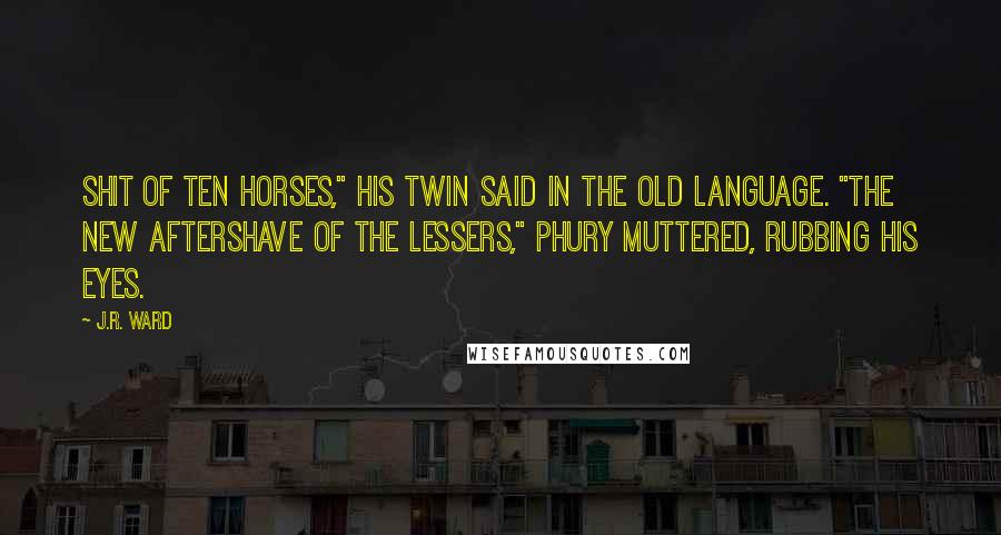 J.R. Ward Quotes: Shit of ten horses," his twin said in the Old Language. "The new aftershave of the lessers," Phury muttered, rubbing his eyes.