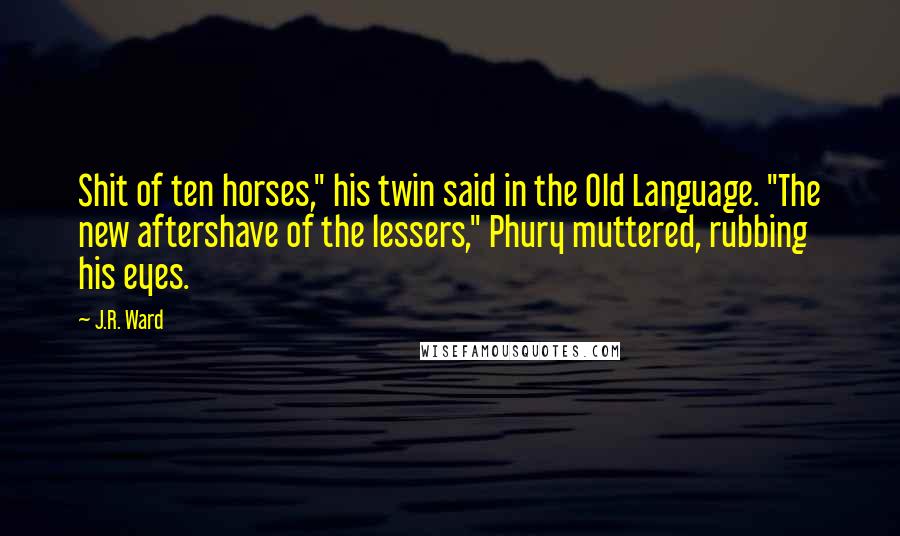 J.R. Ward Quotes: Shit of ten horses," his twin said in the Old Language. "The new aftershave of the lessers," Phury muttered, rubbing his eyes.