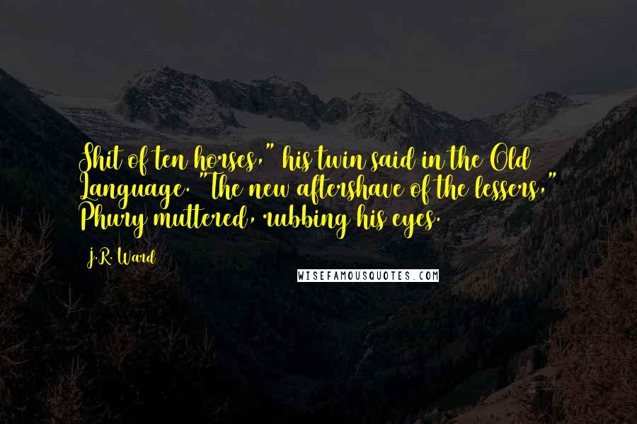 J.R. Ward Quotes: Shit of ten horses," his twin said in the Old Language. "The new aftershave of the lessers," Phury muttered, rubbing his eyes.