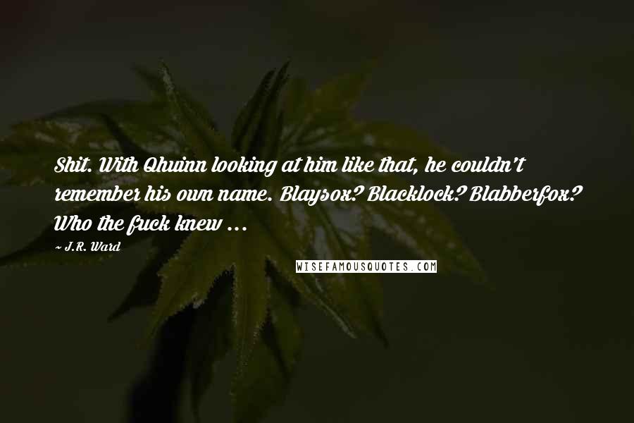 J.R. Ward Quotes: Shit. With Qhuinn looking at him like that, he couldn't remember his own name. Blaysox? Blacklock? Blabberfox? Who the fuck knew ...