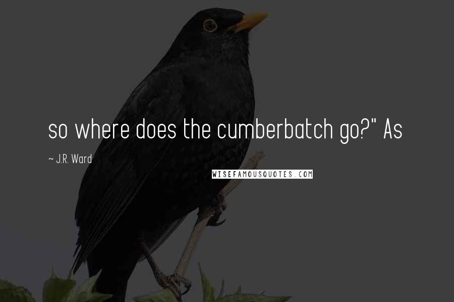 J.R. Ward Quotes: so where does the cumberbatch go?" As