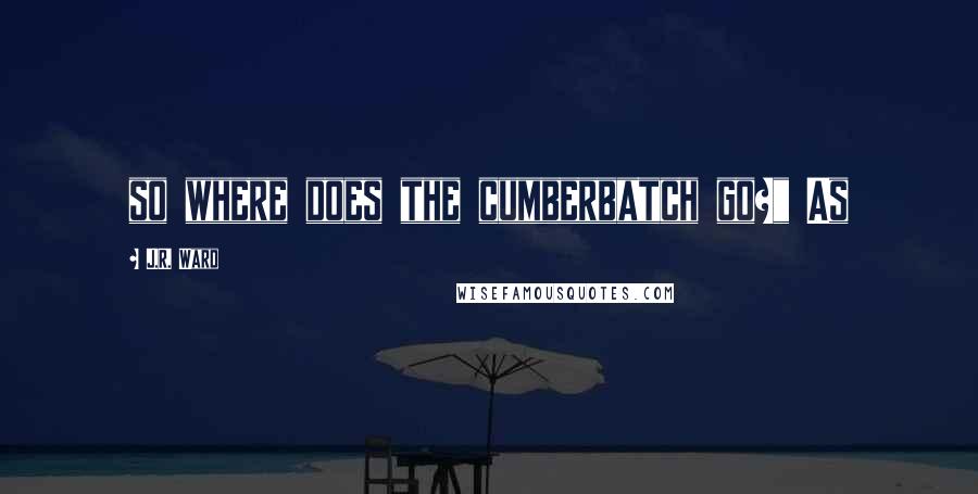 J.R. Ward Quotes: so where does the cumberbatch go?" As