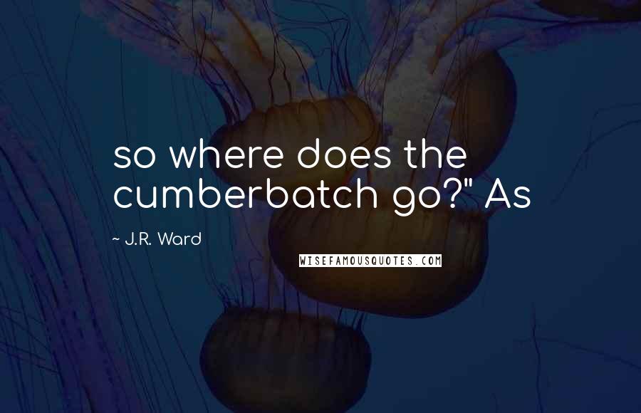 J.R. Ward Quotes: so where does the cumberbatch go?" As