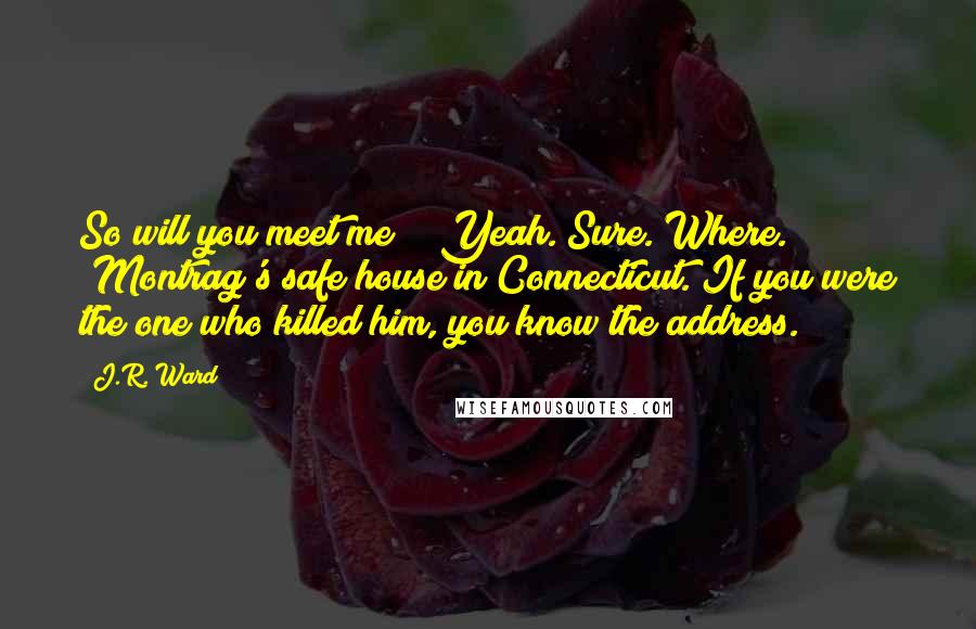 J.R. Ward Quotes: So will you meet me?" "Yeah. Sure. Where." "Montrag's safe house in Connecticut. If you were the one who killed him, you know the address.