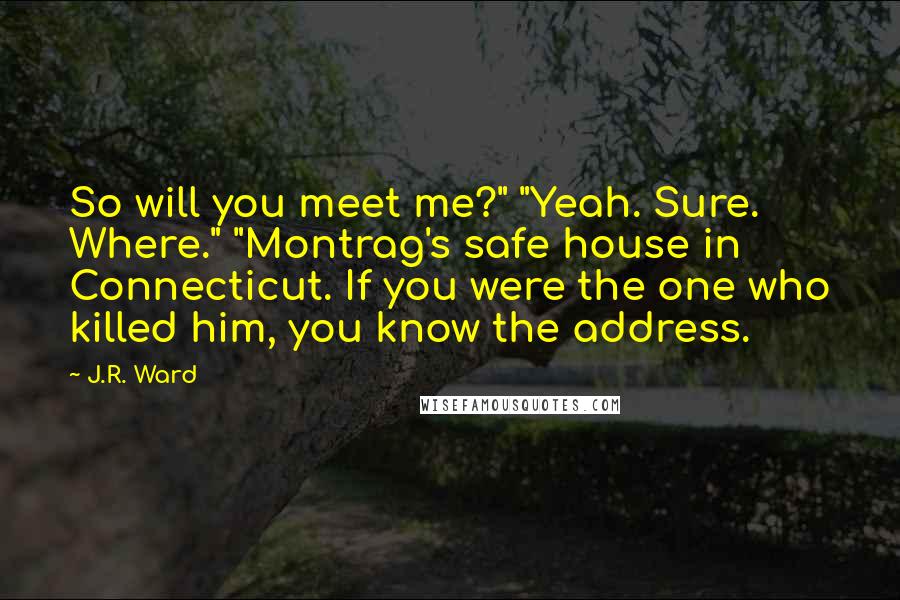 J.R. Ward Quotes: So will you meet me?" "Yeah. Sure. Where." "Montrag's safe house in Connecticut. If you were the one who killed him, you know the address.