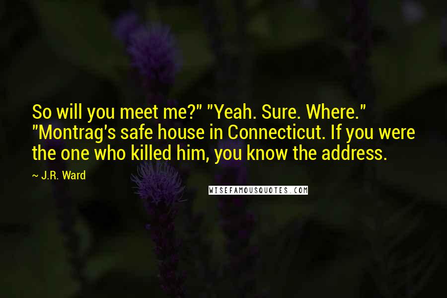 J.R. Ward Quotes: So will you meet me?" "Yeah. Sure. Where." "Montrag's safe house in Connecticut. If you were the one who killed him, you know the address.