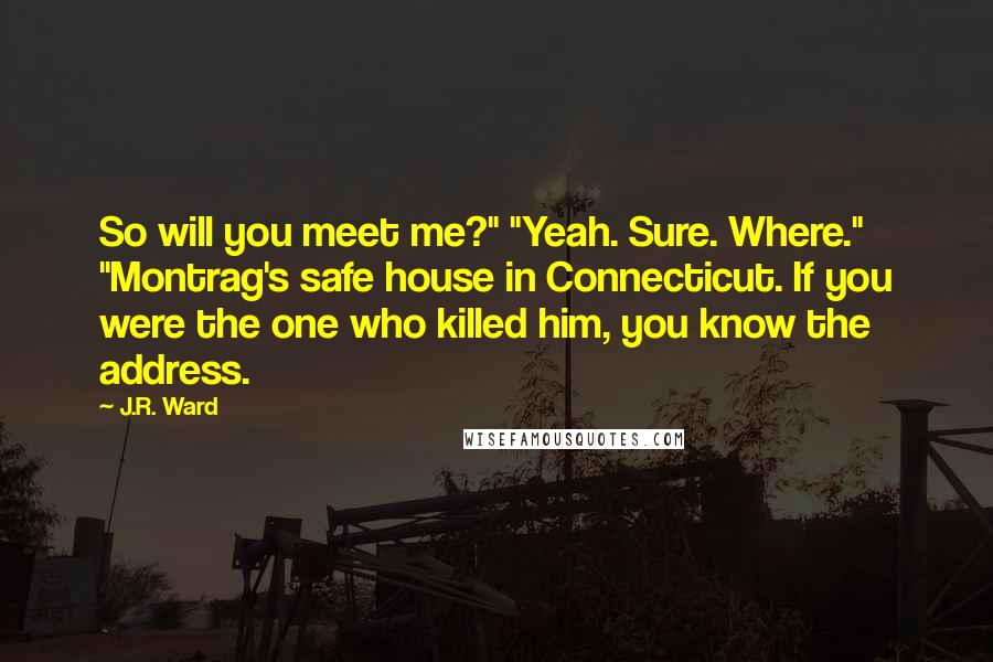 J.R. Ward Quotes: So will you meet me?" "Yeah. Sure. Where." "Montrag's safe house in Connecticut. If you were the one who killed him, you know the address.