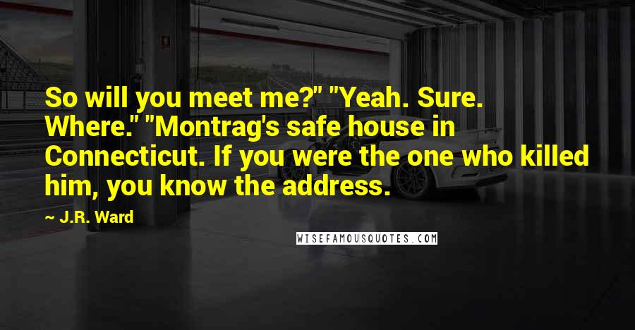 J.R. Ward Quotes: So will you meet me?" "Yeah. Sure. Where." "Montrag's safe house in Connecticut. If you were the one who killed him, you know the address.