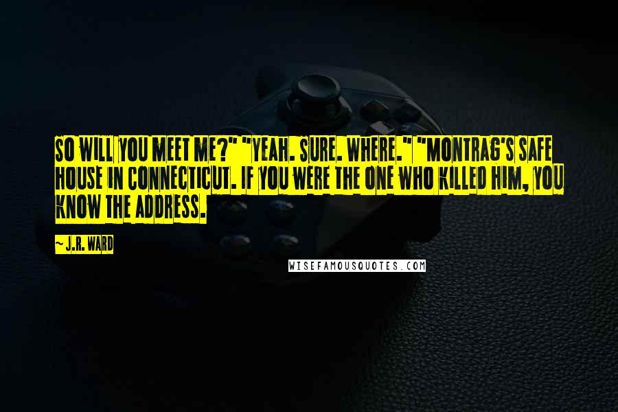 J.R. Ward Quotes: So will you meet me?" "Yeah. Sure. Where." "Montrag's safe house in Connecticut. If you were the one who killed him, you know the address.