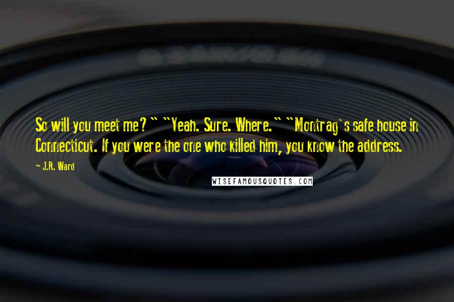 J.R. Ward Quotes: So will you meet me?" "Yeah. Sure. Where." "Montrag's safe house in Connecticut. If you were the one who killed him, you know the address.