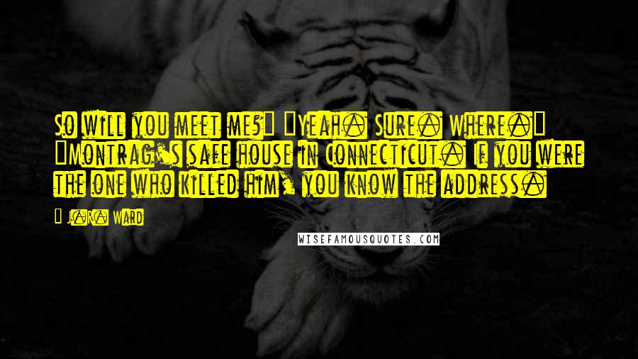 J.R. Ward Quotes: So will you meet me?" "Yeah. Sure. Where." "Montrag's safe house in Connecticut. If you were the one who killed him, you know the address.