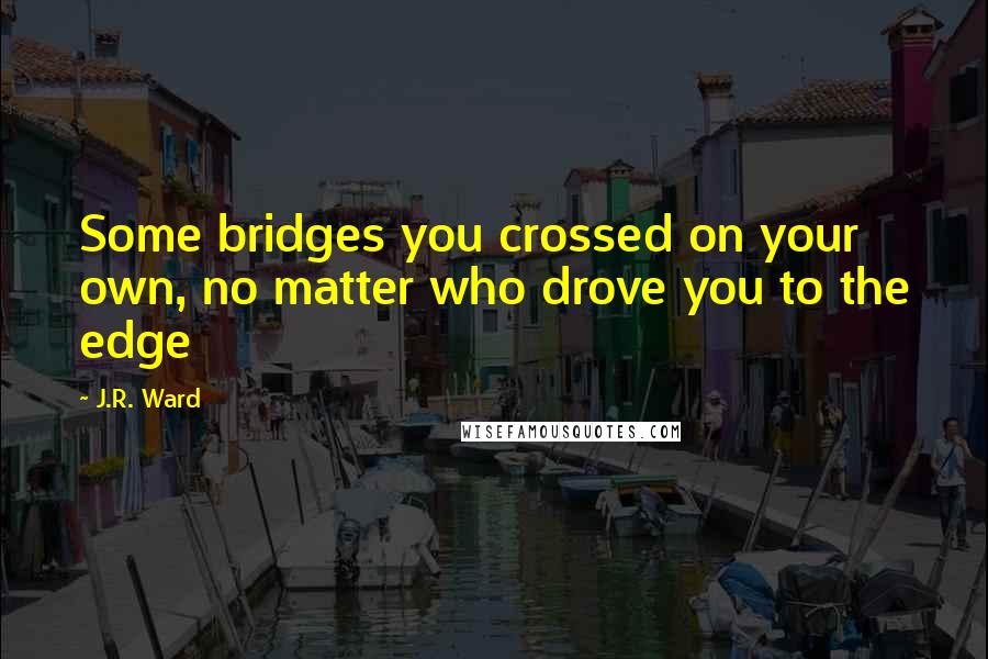 J.R. Ward Quotes: Some bridges you crossed on your own, no matter who drove you to the edge