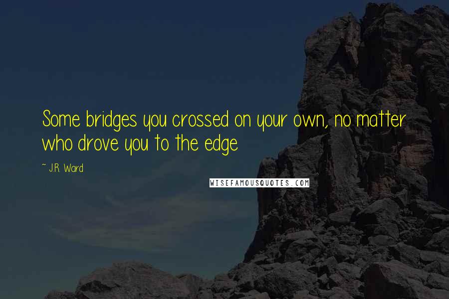 J.R. Ward Quotes: Some bridges you crossed on your own, no matter who drove you to the edge