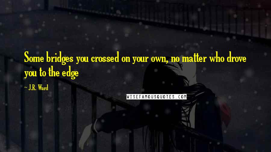 J.R. Ward Quotes: Some bridges you crossed on your own, no matter who drove you to the edge