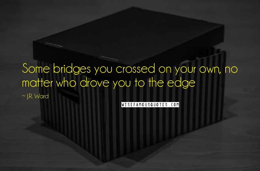J.R. Ward Quotes: Some bridges you crossed on your own, no matter who drove you to the edge