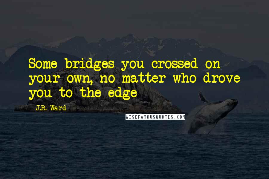 J.R. Ward Quotes: Some bridges you crossed on your own, no matter who drove you to the edge