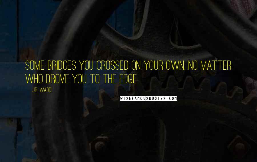 J.R. Ward Quotes: Some bridges you crossed on your own, no matter who drove you to the edge