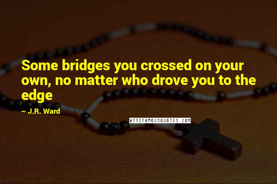 J.R. Ward Quotes: Some bridges you crossed on your own, no matter who drove you to the edge