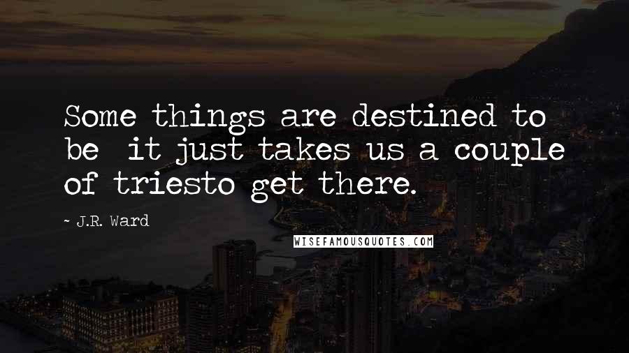J.R. Ward Quotes: Some things are destined to be it just takes us a couple of triesto get there.