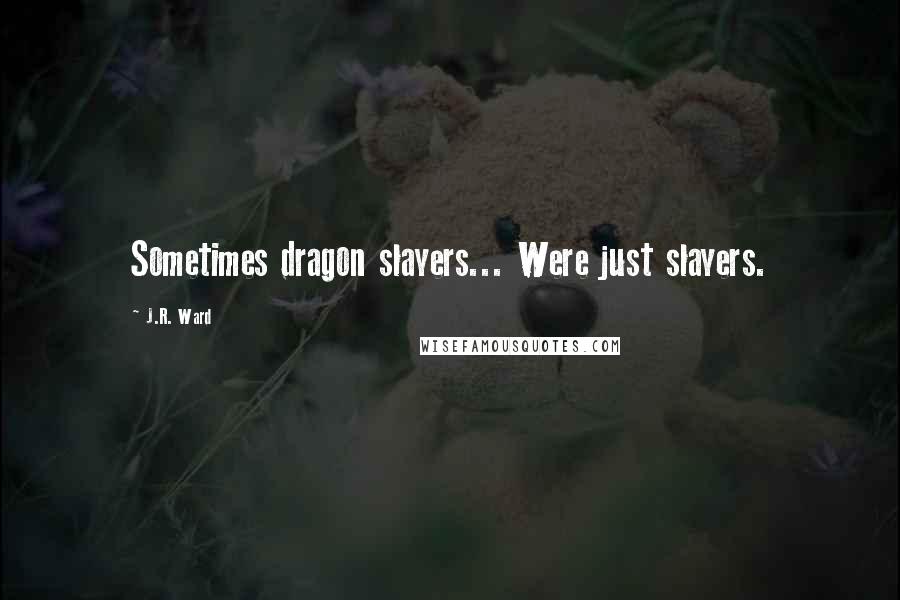 J.R. Ward Quotes: Sometimes dragon slayers... Were just slayers.